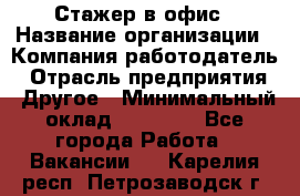 Стажер в офис › Название организации ­ Компания-работодатель › Отрасль предприятия ­ Другое › Минимальный оклад ­ 15 000 - Все города Работа » Вакансии   . Карелия респ.,Петрозаводск г.